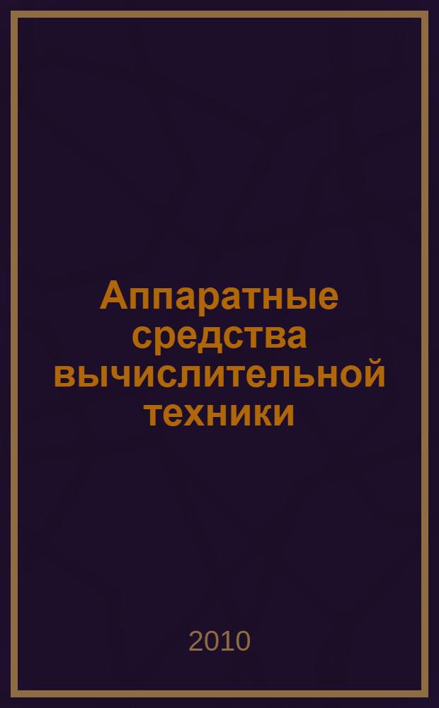 Аппаратные средства вычислительной техники : учебник для студентов высших учебных заведений, обучающихся по специальностям 090103 "Организация и технология защиты информации" и 090104 "Комплексная защита объектов информатизации"