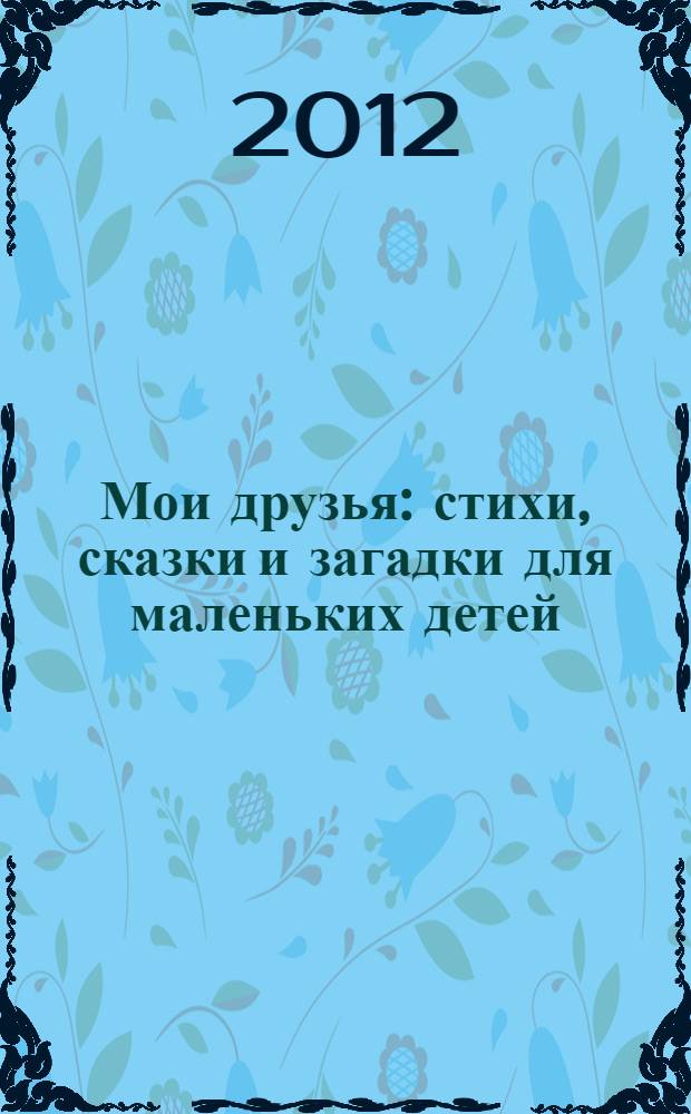 Мои друзья : стихи, сказки и загадки для маленьких детей