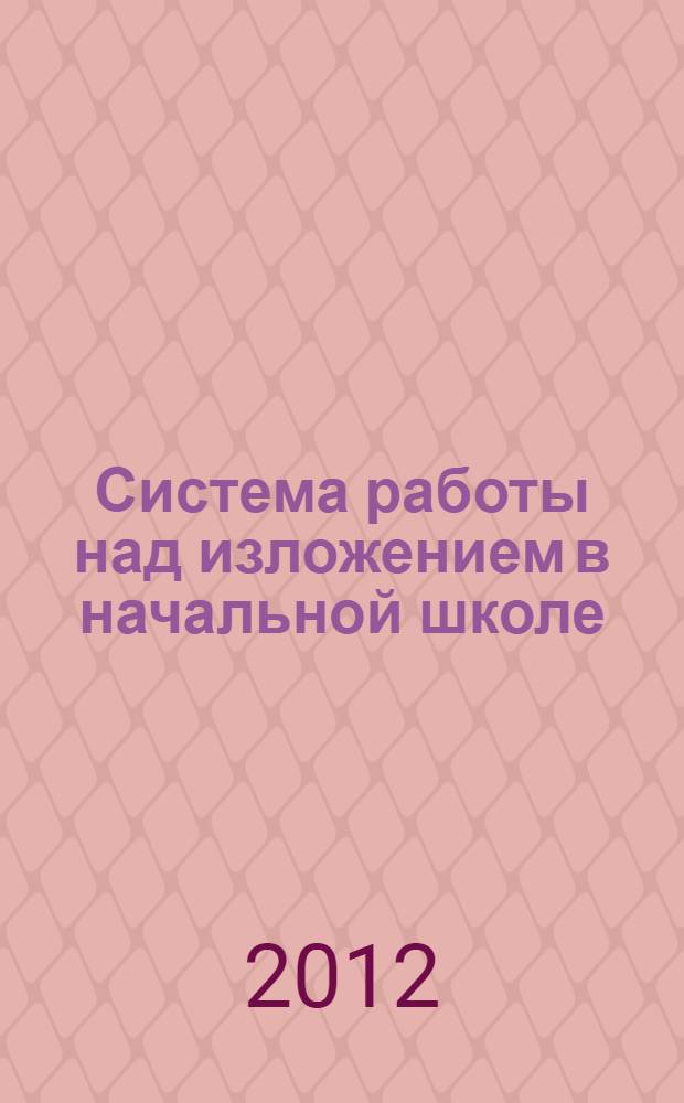 Система работы над изложением в начальной школе : учебно-методическоее пособие