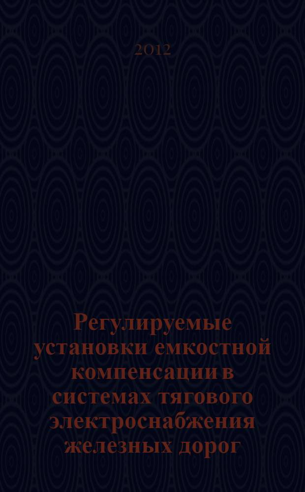 Регулируемые установки емкостной компенсации в системах тягового электроснабжения железных дорог : монография