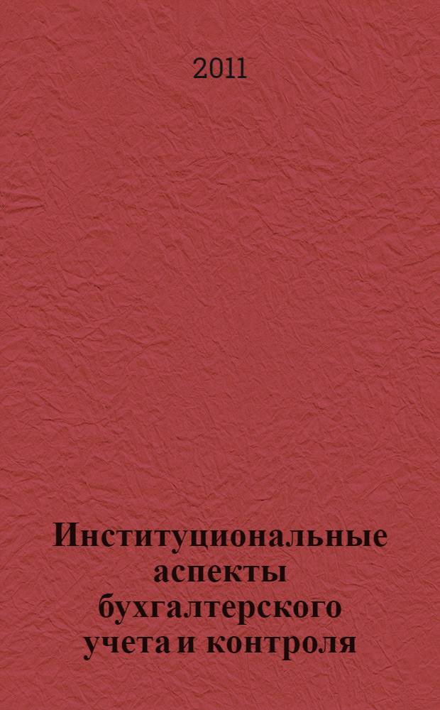 Институциональные аспекты бухгалтерского учета и контроля : материалы Международной научно-практической конференции, посвященной 80-летию кафедры бухгалтерского учета и аудита, 30 июня 2011 г. : в 2 т
