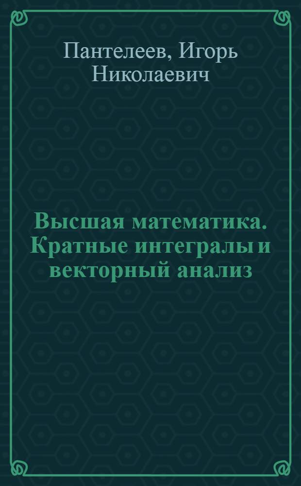 Высшая математика. Кратные интегралы и векторный анализ: практикум : учебное пособие : для студентов по направлениям 280100 "Безопасность жизнедеятельности", 280200 "Защита окружающей среды", специальностям 280103 "Защита в чрезвычайных ситуациях", 280101 "Безопасность жизнедеятельности в техносфере"