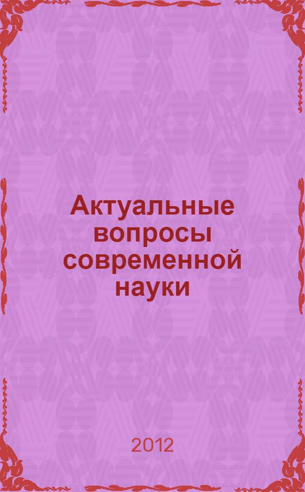 Актуальные вопросы современной науки : материалы международной научно-практической конференции, 8 февраля 2012 года