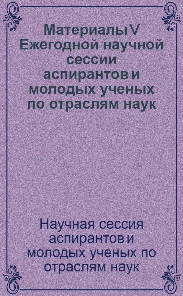Материалы V Ежегодной научной сессии аспирантов и молодых ученых по отраслям наук : технические науки, экономические науки