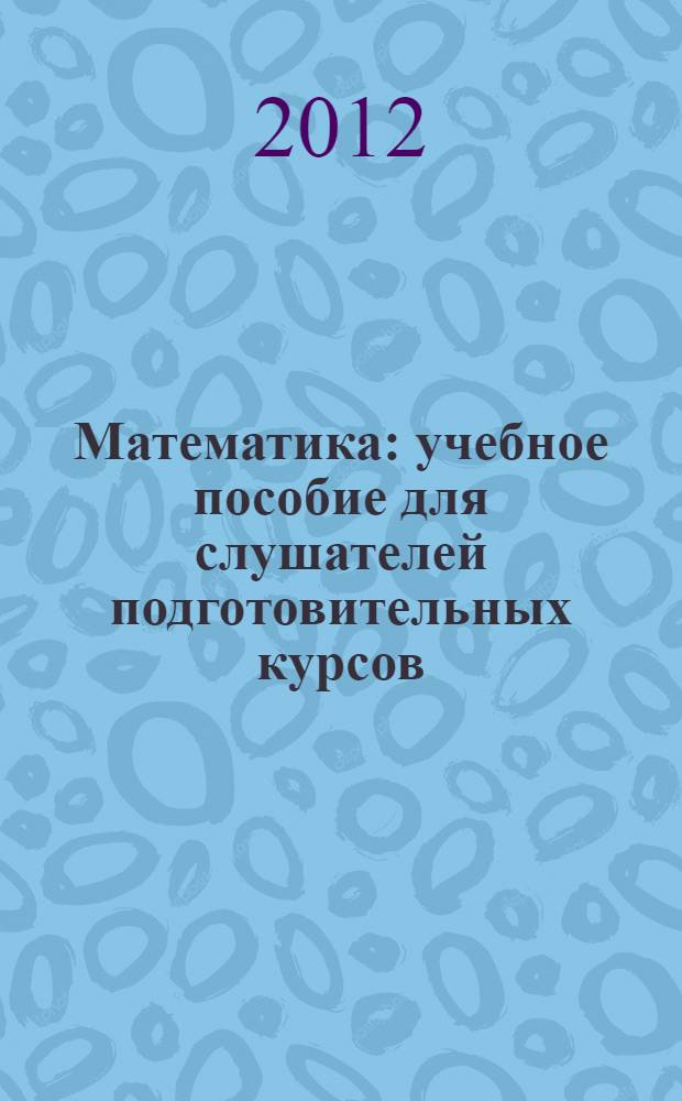 Математика : учебное пособие для слушателей подготовительных курсов