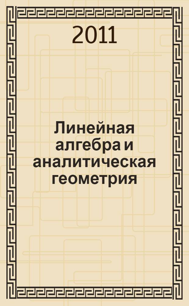 Линейная алгебра и аналитическая геометрия : учебник для студентов высших учебных заведений, обучающихся по направлению ВПО 010400 "Прикладная математика и информатика"
