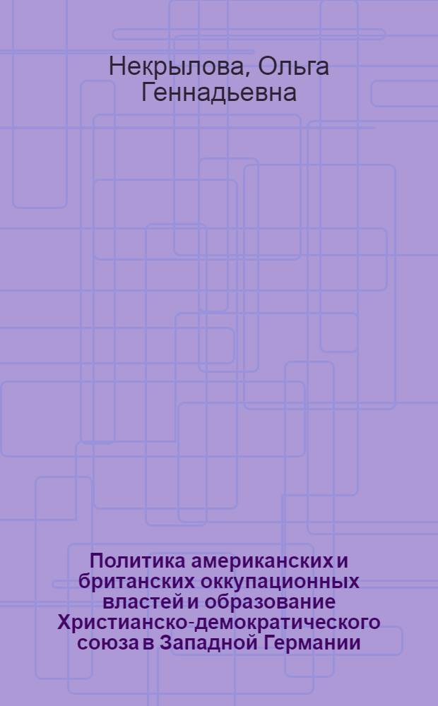 Политика американских и британских оккупационных властей и образование Христианско-демократического союза в Западной Германии (1945-1949 гг.) : автореферат диссертации на соискание ученой степени кандидата исторических наук : специальность 07.00.03 <Всеобщая история соответствующего периода>