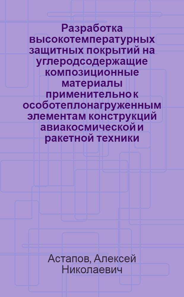 Разработка высокотемпературных защитных покрытий на углеродсодержащие композиционные материалы применительно к особотеплонагруженным элементам конструкций авиакосмической и ракетной техники : автореферат диссертации на соискание ученой степени кандидата технических наук : специальность 05.16.09 <Материаловедение по отраслям>