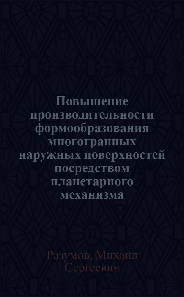 Повышение производительности формообразования многогранных наружных поверхностей посредством планетарного механизма : автореферат диссертации на соискание ученой степени кандидата технических наук : специальность 05.02.07 <Технология и оборудование механической и физико-технической обработки>