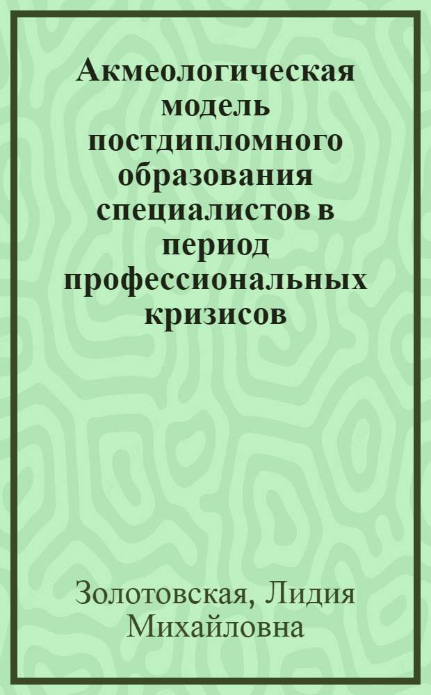 Акмеологическая модель постдипломного образования специалистов в период профессиональных кризисов : автореферат диссертации на соискание ученой степени кандидата психологических наук : специальность 19.00.13 <Психология развития, акмеология>