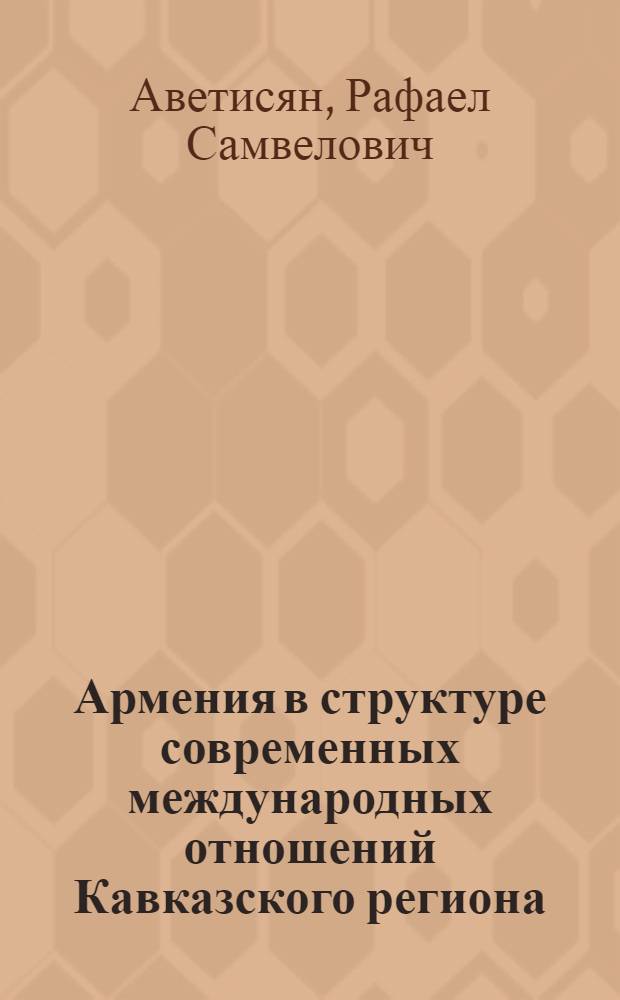 Армения в структуре современных международных отношений Кавказского региона : автореферат диссертации на соискание ученой степени кандидата политических наук : специальность 23.00.04 <Политические проблемы международных отношений, глобального и регионального развития>