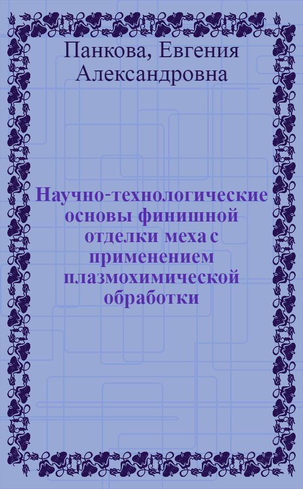 Научно-технологические основы финишной отделки меха с применением плазмохимической обработки, наноматериалов и нанопокрытий : автореферат диссертации на соискание ученой степени доктора технических наук : специальность 05.19.01 <Материаловедение производств текстильной и легкой промышленности>