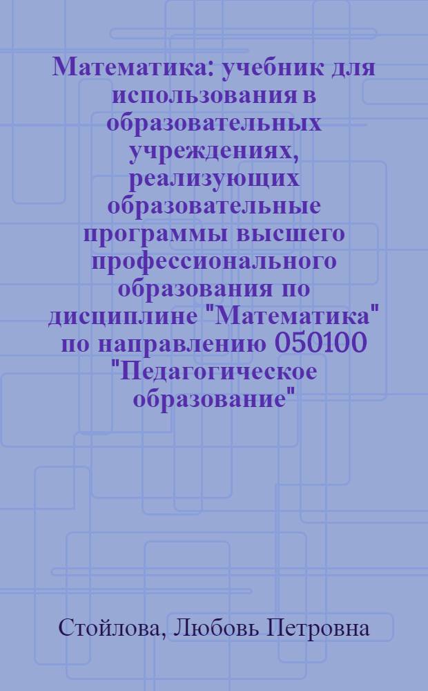 Математика : учебник для использования в образовательных учреждениях, реализующих образовательные программы высшего профессионального образования по дисциплине "Математика" по направлению 050100 "Педагогическое образование", профиль подготовки "Начальное образование"