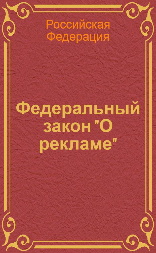 Федеральный закон "О рекламе" : в ред. федеральных законов от 18.12.2006 N° 231-ФЗ... от 21.11.2011 N° 327-ФЗ