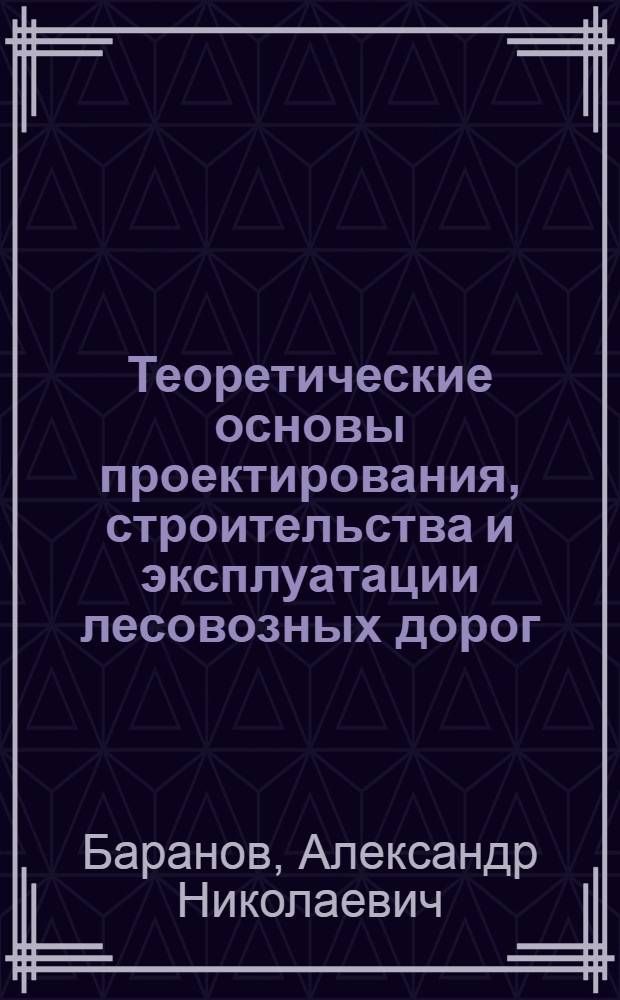 Теоретические основы проектирования, строительства и эксплуатации лесовозных дорог : учебное пособие для студентов, обучающихся по направлению 6563300 Технология лесозаготовительных и деревообрабатывающих производств специальности 2500401 Лесоинженерное дело очной и заочной формы обучения