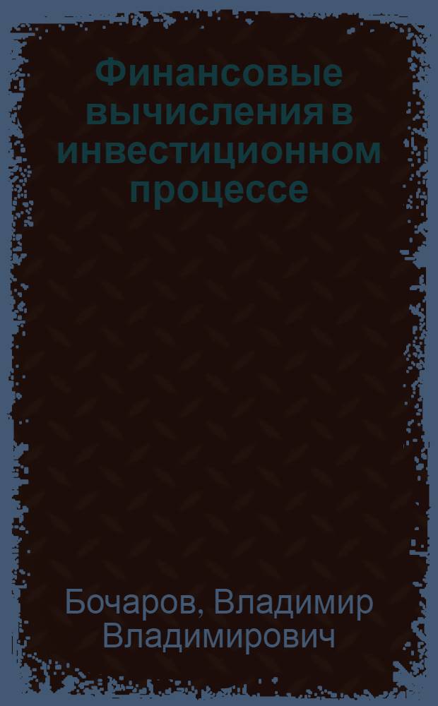 Финансовые вычисления в инвестиционном процессе : учебное пособие : для студентов выпускных курсов, обучающихся по специальности "Финансы и кредит"