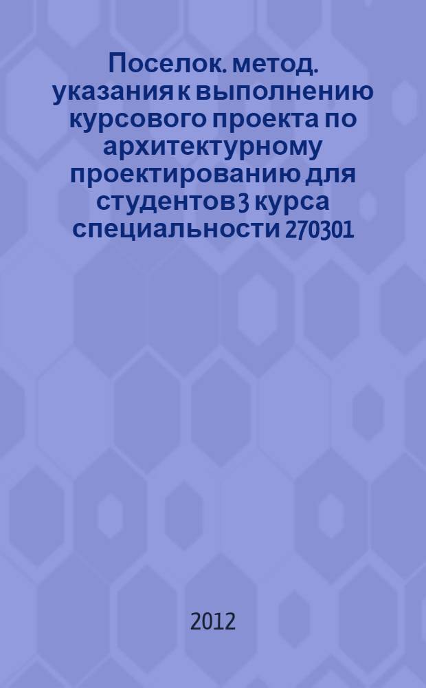 Поселок. метод. указания к выполнению курсового проекта по архитектурному проектированию для студентов 3 курса специальности 270301.65 "Архитектура"