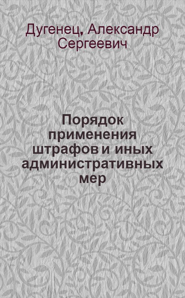 Порядок применения штрафов и иных административных мер : постатейные научно-практические комментарии глав 24-32 Кодекса Российской Федерации об административных правонарушениях с официальными раъяснениями высших судебных органов Российской Федерации по состоянию на 10 февраля 2012 г. : учебное пособие для студентов высших учебных заведений, обучающихся по группе специальностей "Юриспруденция"