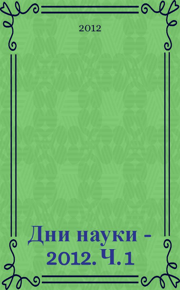 Дни науки - 2012. Ч. 1 : Технические науки