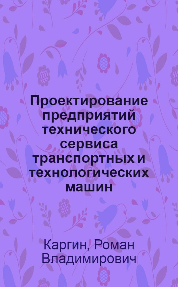 Проектирование предприятий технического сервиса транспортных и технологических машин : учебное пособие для студентов вузов, обучающихся по специальности с отраслевым компонентом 230100.03 (190603.65) "Сервис транспортных и технологических машин и оборудования (Строительные, дорожные и коммунальные машины") направления подготовки 653300 (190600.65) "Эксплуатация наземного транспорта и транспортного оборудования"