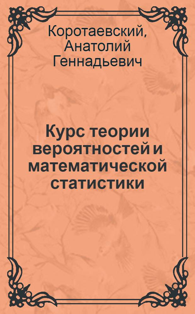 Курс теории вероятностей и математической статистики : учебное пособие : для студентов вузов региона, обучающихся по специальностям: 080102.65 "Мировая экономика", 080105.65 "Финансы и кредит", 080507.65 "Менеджмент организации", 080109 "Бухгалтерский учет, анализ и аудит"