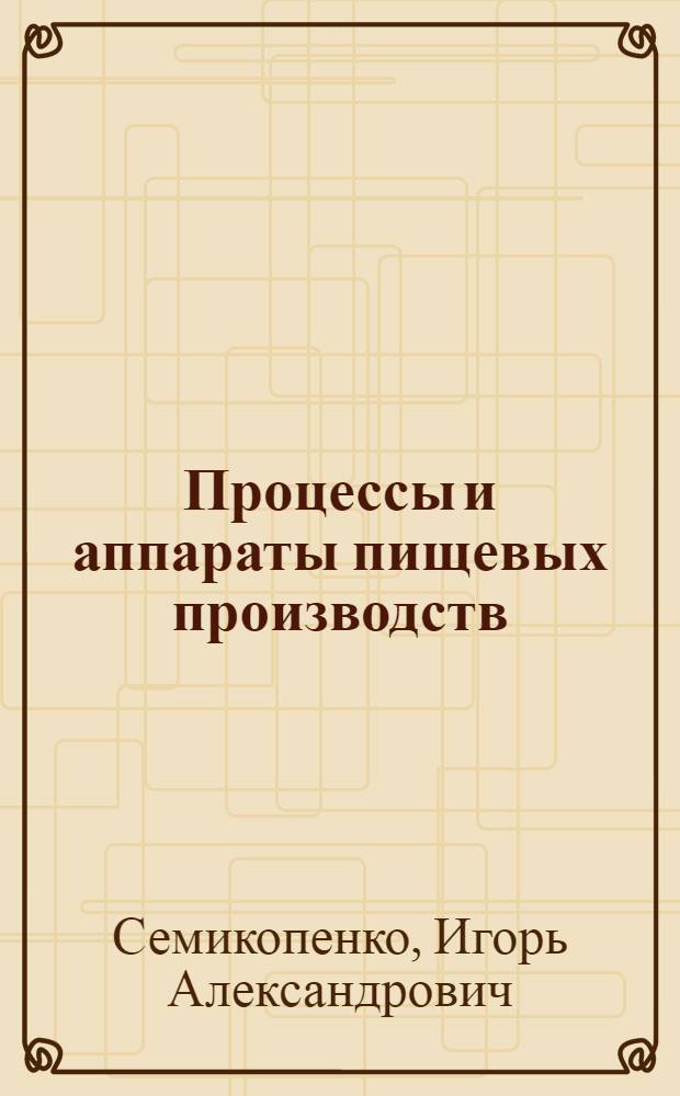 Процессы и аппараты пищевых производств : учебное пособие для студентов специальности 260601 - Машины и аппараты пищевых производств