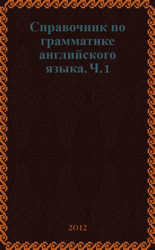 Справочник по грамматике английского языка. [Ч.] 1