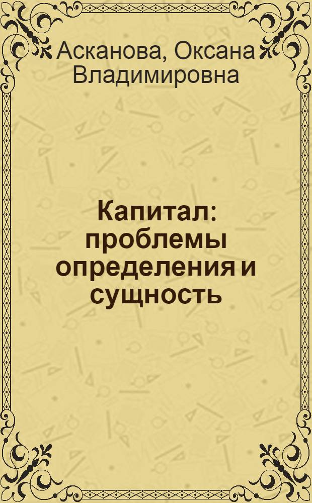 Капитал: проблемы определения и сущность : учебное пособие для студентов экономических направлений