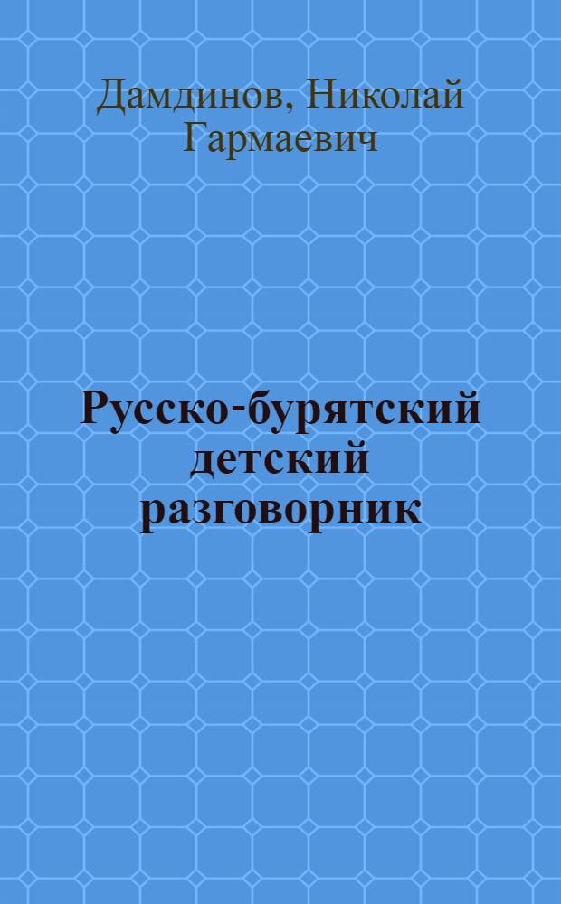 Русско-бурятский детский разговорник : начальные ступени домашнего обучения бурятскому языку детей-бурят, не знающих родного языка. Может быть использован и в детских садах