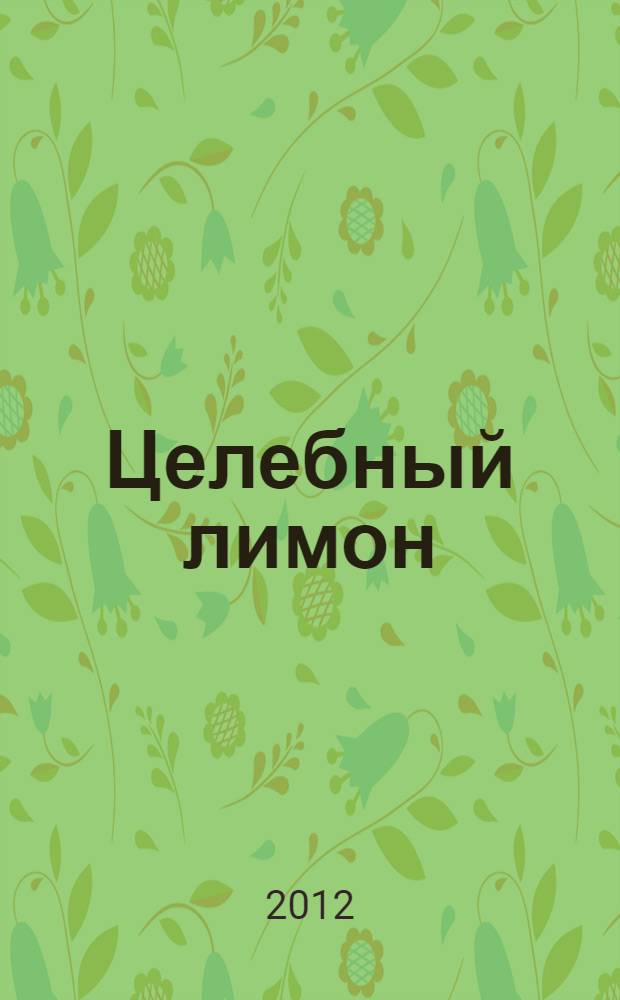 Целебный лимон : уникальные рецепты для лечения и профилактики язвы, ревматизма и еще 216 заболеваний