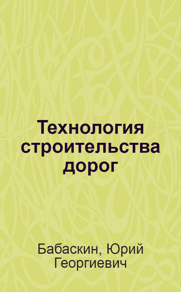 Технология строительства дорог : практикум : учебное пособие для студентов высших учебных заведений по специальности "Экономика и организация производства(автодорожное хозяйство)"