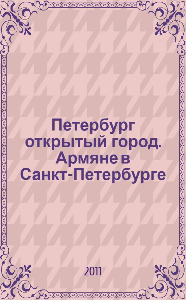 Петербург открытый город. [Армяне в Санкт-Петербурге] : справочник
