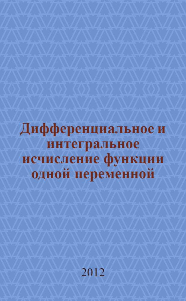 Дифференциальное и интегральное исчисление функции одной переменной : учебное пособие : для студентов I курса всех факультетов и колледжей РХТУ им. Д.И. Менделеева