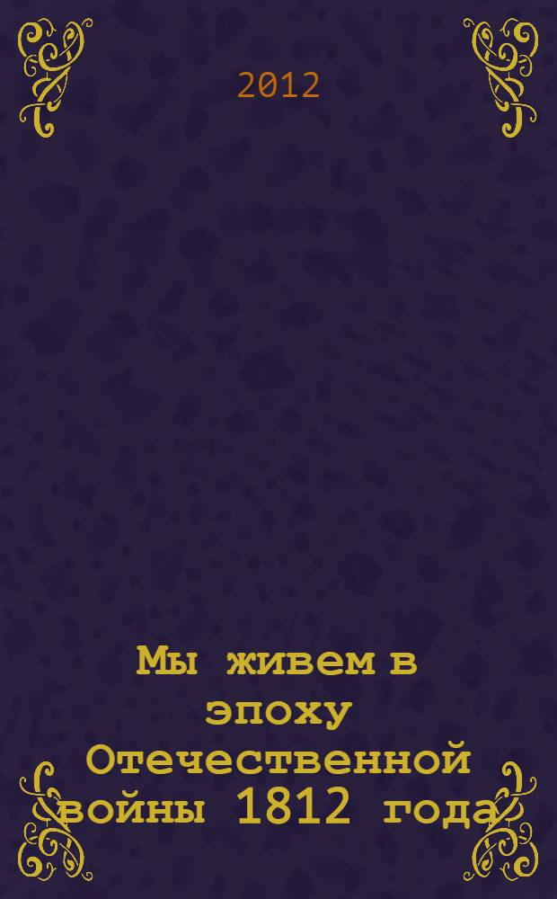 Мы живем в эпоху Отечественной войны 1812 года : энциклопедия для детей : для младшего и среднего школьного возраста