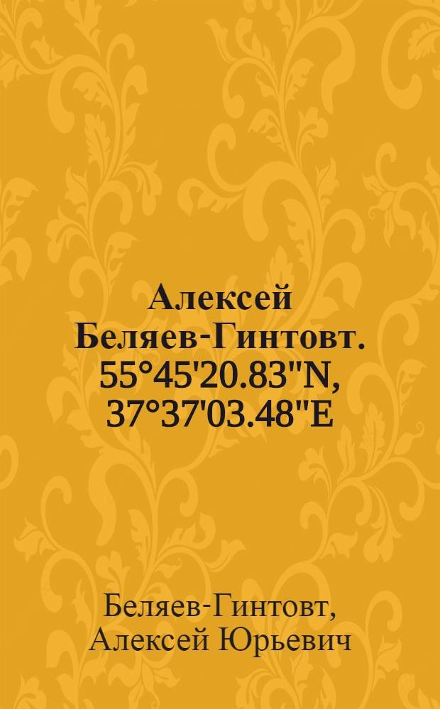 Алексей Беляев-Гинтовт. 55°45'20.83"N, 37°37'03.48"E = Alexey Beliayev-Guintovt. 55°45'20.83"N, 37°37'03.48"E : альбом