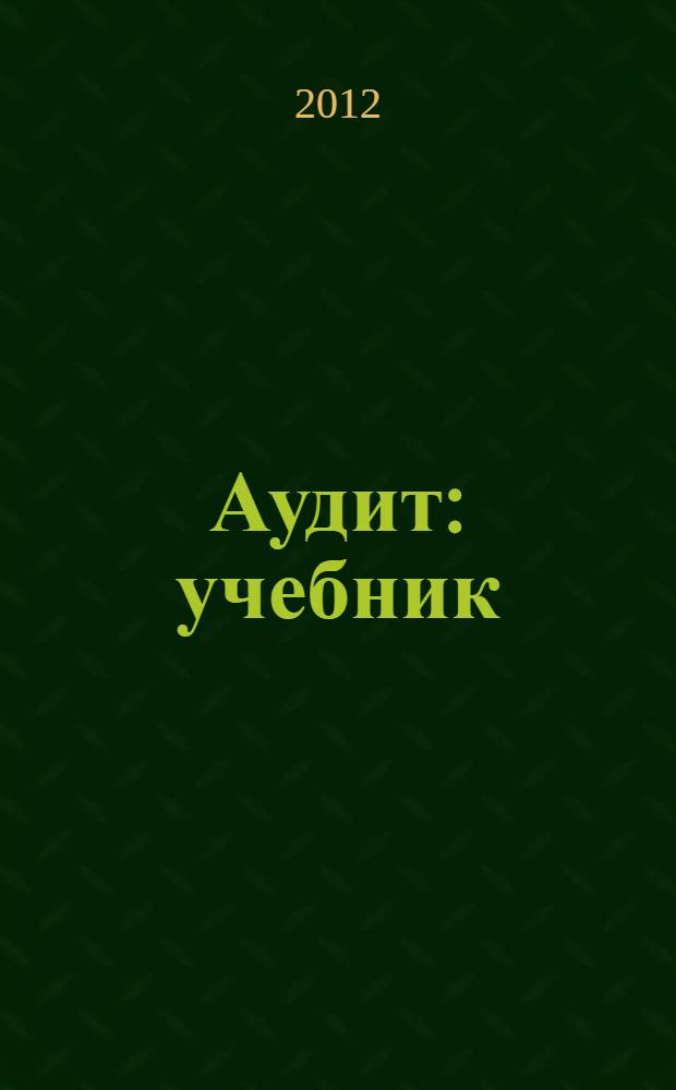 Аудит : учебник : для студентов высших учебных заведений, обучающихся по направлению 080109 "Бухгалтерский учет, анализ и аудит" : соответствует Федеральному государственному образовательному стандарту 3-го поколения