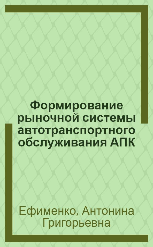 Формирование рыночной системы автотранспортного обслуживания АПК : монография