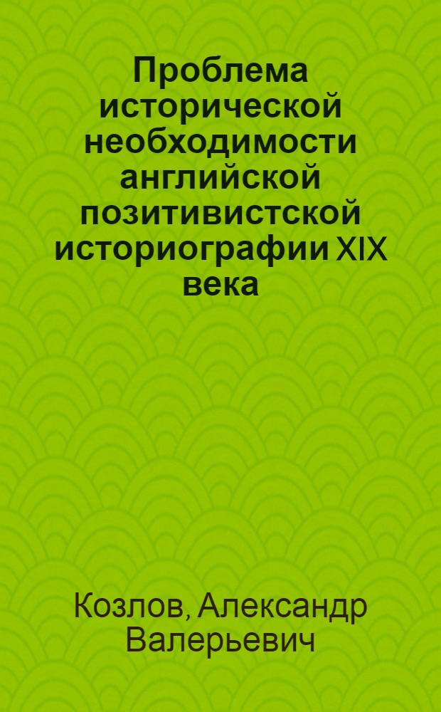 Проблема исторической необходимости английской позитивистской историографии XIX века : (на примере творчества Г.Бокля и Г.Спенсера) : специальность 07.00.09 <Историография, источниковедение и методы исторического исследования> : автореф. дис. на соиск. учен. степ. к. ист. н