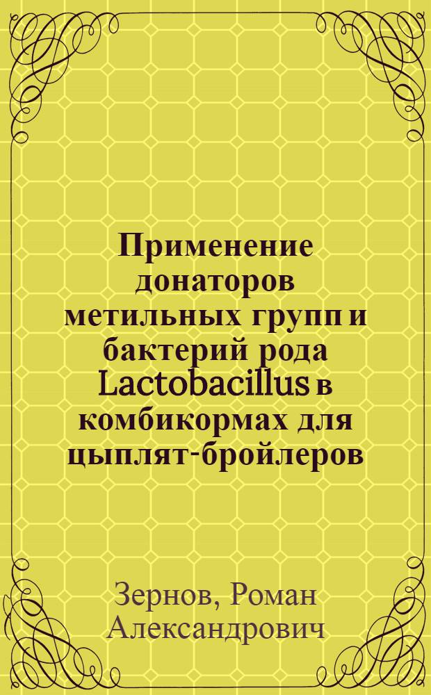 Применение донаторов метильных групп и бактерий рода Lactobacillus в комбикормах для цыплят-бройлеров, загрязненных микотоксинами : автореф. дис. на соиск. учен. степ. к. б. н. : специальность 03.03.01 <Физиология> : специальность 06.02.08 <Кормопроизводство, кормление сельскохозяйственных животных и технология кормов>