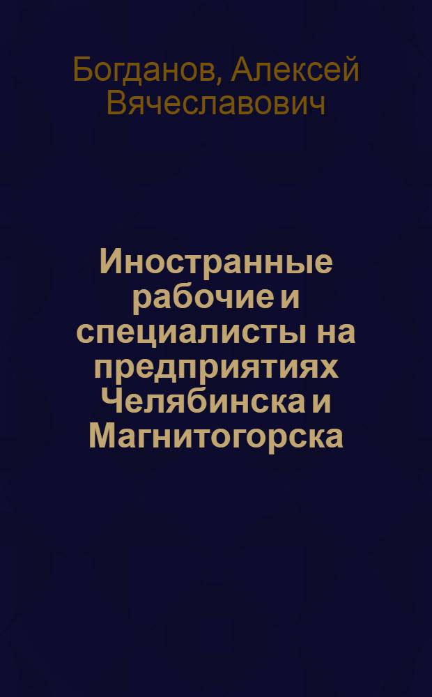 Иностранные рабочие и специалисты на предприятиях Челябинска и Магнитогорска (1929-1933 гг.) : автореферат диссертации на соискание ученой степени кандидата исторических наук : специальность 07.00.02 <Отечественная история>