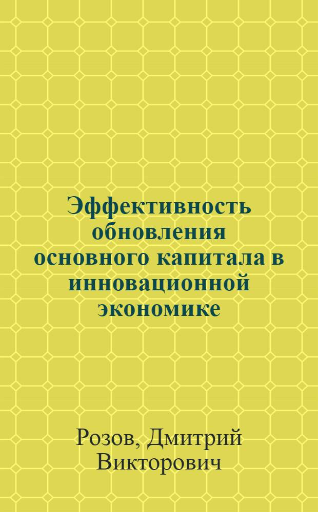 Эффективность обновления основного капитала в инновационной экономике : автореферат диссертации на соискание ученой степени доктора экономических наук : специальность 08.00.05 <Экономика и управление народным хозяйством по отраслям и сферам деятельности>