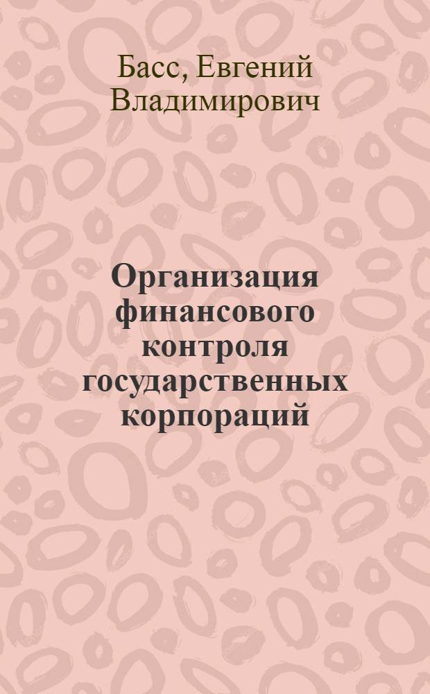 Организация финансового контроля государственных корпораций : автореферат диссертации на соискание ученой степени кандидата экономических наук : специальность 08.00.10 <Финансы, денежное обращение и кредит>