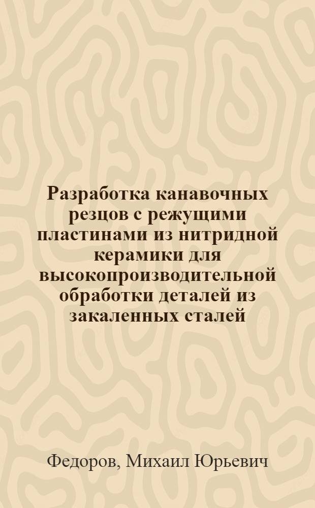 Разработка канавочных резцов с режущими пластинами из нитридной керамики для высокопроизводительной обработки деталей из закаленных сталей : автореферат диссертации на соискание ученой степени кандидата технических наук : специальность 05.02.07 <Технология и оборудование механической и физико-технической обработки>