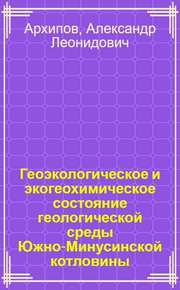 Геоэкологическое и экогеохимическое состояние геологической среды Южно-Минусинской котловины (Республика Хакасия) : автореферат диссертации на соискание ученой степени кандидата геолого-минералогических наук : специальность 25.00.36 <Геоэкология по отраслям>