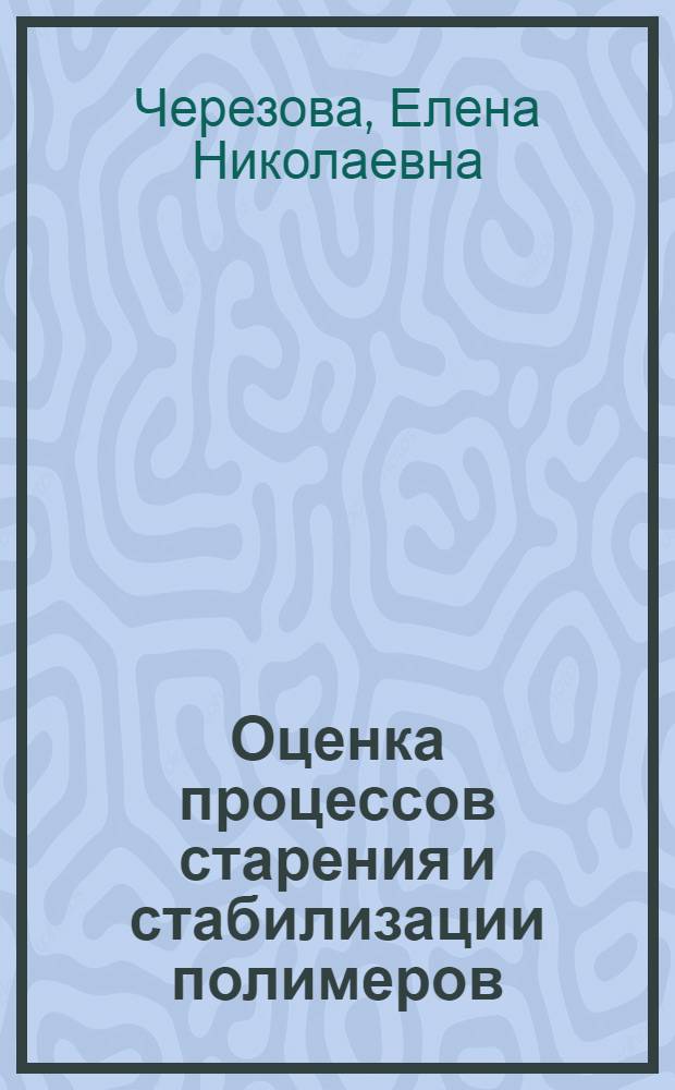Оценка процессов старения и стабилизации полимеров : учебное пособие : для проведения лабораторных практикумов по дисциплине "Старение и стабилизация полимеров" программы подготовки специалистов по направлению 240100 "Химическая технология" и дисциплине "Химическая физика старения и стабилизации полимеров" подготовки магистров по направлению 240100 "Химическая технология по программе "Химия и физика высокомолекулярных соединений"