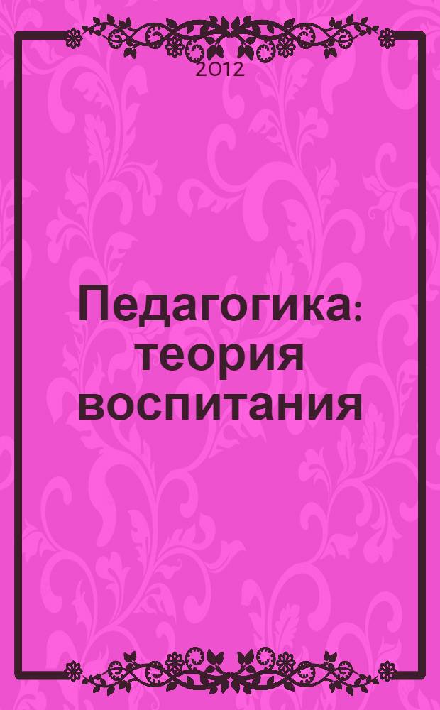 Педагогика: теория воспитания : учебное пособие : для студентов вузов по направлению подготовки 050100 "Педагогическое образование", все профили