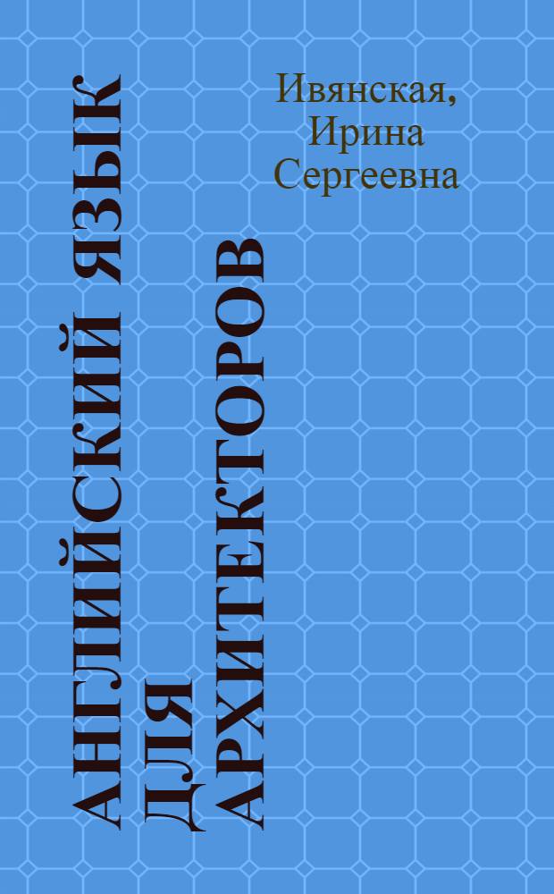 Английский язык для архитекторов : учебное пособие : для студентов вузов, обучающихся по направлению "Архитектура" : соответствует Федеральному государственному образовательному стандарту 3-го поколения