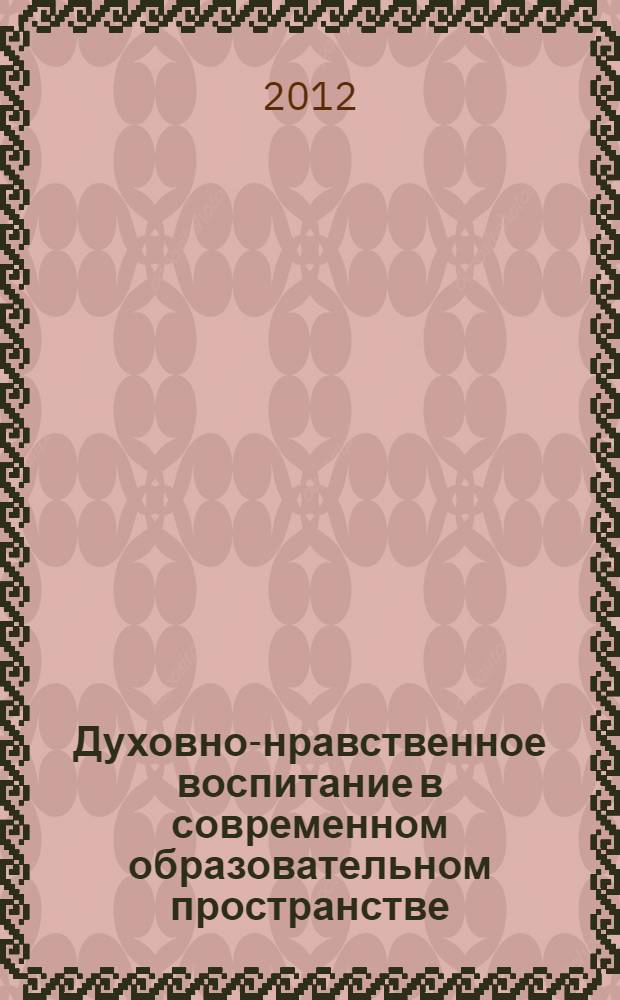 Духовно-нравственное воспитание в современном образовательном пространстве : сборник материалов международной научно-практической конференции, 23 декабря 2011 г., Республика Башкортостан, Стерлитамак