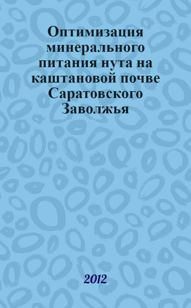 Оптимизация минерального питания нута на каштановой почве Саратовского Заволжья : практическое руководство для студентов, обучающихся по специальностям "Агрономия" и "Агрохимия и агрохимия и агропочвоведение"