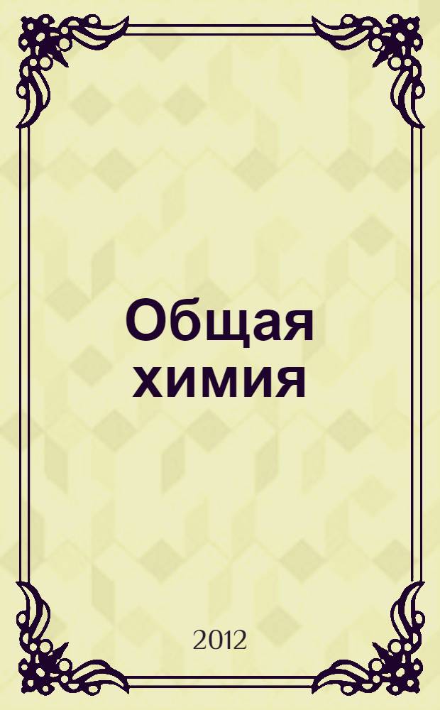 Общая химия : учебник для студентов, изучающих по программам классических университетов курс "Общая химия" (направления "Геология", "Почвоведение", "Экология и природопользование"), курс "Химия" (направление "География") и курс "Общая и неорганическая химия" (направления "Физика", "Биология", специальности "Биоинженерия" и "Биоинформатика", "Лечебное дело", "Фармация")
